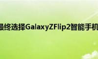 三星可能最终选择GalaxyZFlip2智能手机的名字