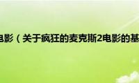 疯狂的麦克斯2电影（关于疯狂的麦克斯2电影的基本详情介绍）