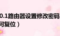 192.168.0.1路由器设置修改密码忘记密码（路由器如何复位）