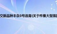 柞蚕大型茧四元杂交新品种丰杂3号选育(关于柞蚕大型茧四元杂交新品种丰杂3号选育的简介)