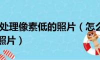 如何用PS处理像素低的照片（怎么用PS处理像素低的照片）