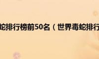 世界毒蛇排行榜前50名（世界毒蛇排行榜）