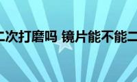 镜片可以二次打磨吗(镜片能不能二次打磨)