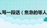 焦急的等人写一段话（焦急的等人写一段话怎样写）