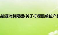 柠檬酸单位产品能源消耗限额(关于柠檬酸单位产品能源消耗限额的简介)