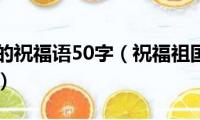 祝福祖国的祝福语50字（祝福祖国的50字祝福语精选）