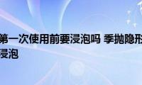 季抛隐形眼镜第一次使用前要浸泡吗(季抛隐形眼镜第一次使用前需不需要浸泡)