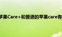 苹果手机的苹果Care+和普通的苹果care有什么区别