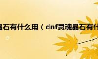 dnf灵魂晶石有什么用（dnf灵魂晶石有什么用）