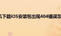 苹果手机下载iOS安装包出现404错误怎么办