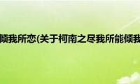 柯南之尽我所能倾我所恋(关于柯南之尽我所能倾我所恋的简介)