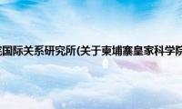 柬埔寨皇家科学院国际关系研究所(关于柬埔寨皇家科学院国际关系研究所的简介)