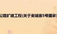 柬埔寨5号国家公路扩建工程(关于柬埔寨5号国家公路扩建工程的简介)