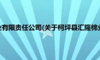 柯坪县汇隆棉业有限责任公司(关于柯坪县汇隆棉业有限责任公司的简介)