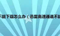 迅雷版方要求不能下载怎么办（迅雷高速通道不能用怎么办）