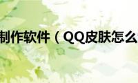 qq皮肤制作软件（QQ皮肤怎么制作）