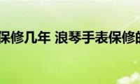 浪琴手表保修几年(浪琴手表保修的年限是多久)