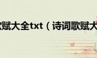 诗词歌赋大全txt（诗词歌赋大全）