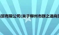 柳州市群之道商贸有限公司(关于柳州市群之道商贸有限公司的简介)