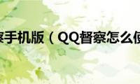 qq督察手机版（QQ督察怎么使用）