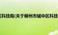 柳州市城中区科技局(关于柳州市城中区科技局的简介)