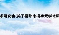 柳州市柳宗元学术研究会(关于柳州市柳宗元学术研究会的简介)