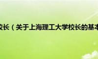 上海理工大学校长（关于上海理工大学校长的基本详情介绍）