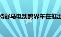 福特野马电动跨界车在推出