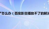 百度影音看不了怎么办（百度影音播放不了的解决方法介绍）