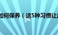 夏季皮肤如何保养（这5种习惯让皮肤变得更好）