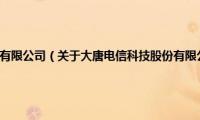 大唐电信科技股份有限公司（关于大唐电信科技股份有限公司的基本详情介绍）