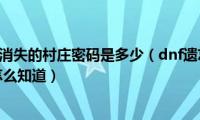 dnf遗忘之地消失的村庄密码是多少（dnf遗忘之地消失的村庄的密码怎么知道）