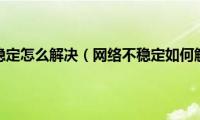 网速不稳定怎么解决（网络不稳定如何解决）