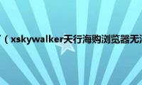 天行买了用不了（xskywalker天行海购浏览器无法连接服务器解决办法）