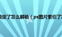 ps图层索引锁定了怎么解锁（ps图片索引了怎么解锁）