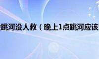 哪个时间段跳河没人救（晚上1点跳河应该没人救）