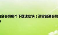 迅雷超级会员和白金会员哪个下载速度快（迅雷普通会员和白金会员.钻石会员,有什么区别）