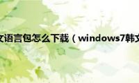 windows7韩文语言包怎么下载（windows7韩文语言包怎么下载教程）