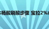 宝拉2%水杨酸刷酸步骤(宝拉2%水杨酸的使用方法)