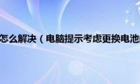 请考虑更换电池怎么解决（电脑提示考虑更换电池的解决方法）