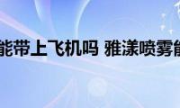 雅漾喷雾能带上飞机吗(雅漾喷雾能不能带上飞机)