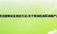 柴油机油泵油嘴产品清洁度限量及测定方法(关于柴油机油泵油嘴产品清洁度限量及测定方法的简介)