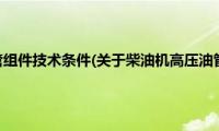 柴油机高压油管组件技术条件(关于柴油机高压油管组件技术条件的简介)