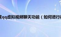 如何进行微信或qq虚拟视频聊天功能（如何进行微信或QQ虚拟视频聊天）