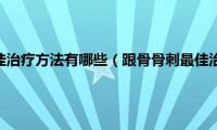 跟骨骨刺最佳治疗方法有哪些（跟骨骨刺最佳治疗方法）