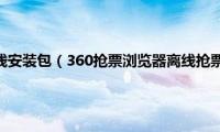 谷歌浏览器离线安装包（360抢票浏览器离线抢票如何使用）