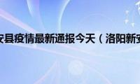 洛阳新安县疫情最新通报今天（洛阳新安县）