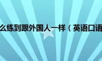 英语口语怎么练到跟外国人一样（英语口语怎么练）