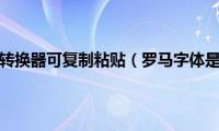 罗马字体转换器可复制粘贴（罗马字体是哪个）