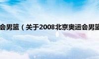 2008北京奥运会男篮（关于2008北京奥运会男篮的基本详情介绍）